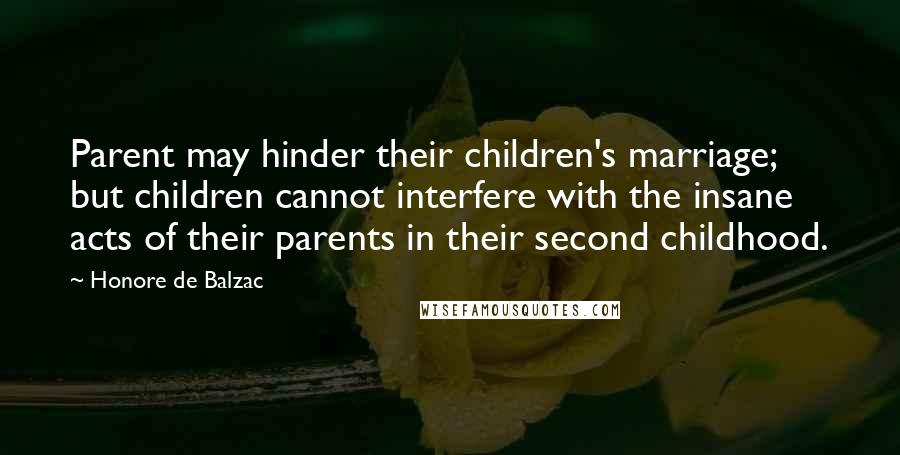 Honore De Balzac Quotes: Parent may hinder their children's marriage; but children cannot interfere with the insane acts of their parents in their second childhood.