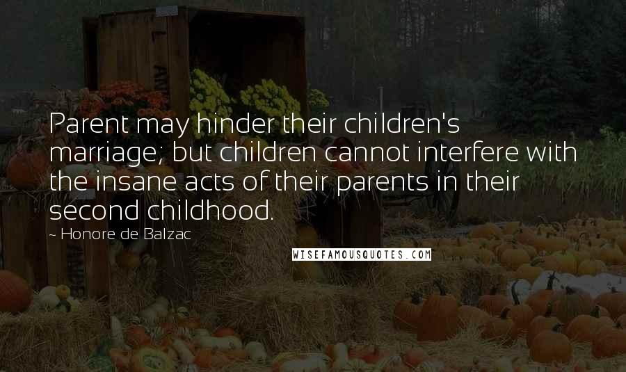 Honore De Balzac Quotes: Parent may hinder their children's marriage; but children cannot interfere with the insane acts of their parents in their second childhood.