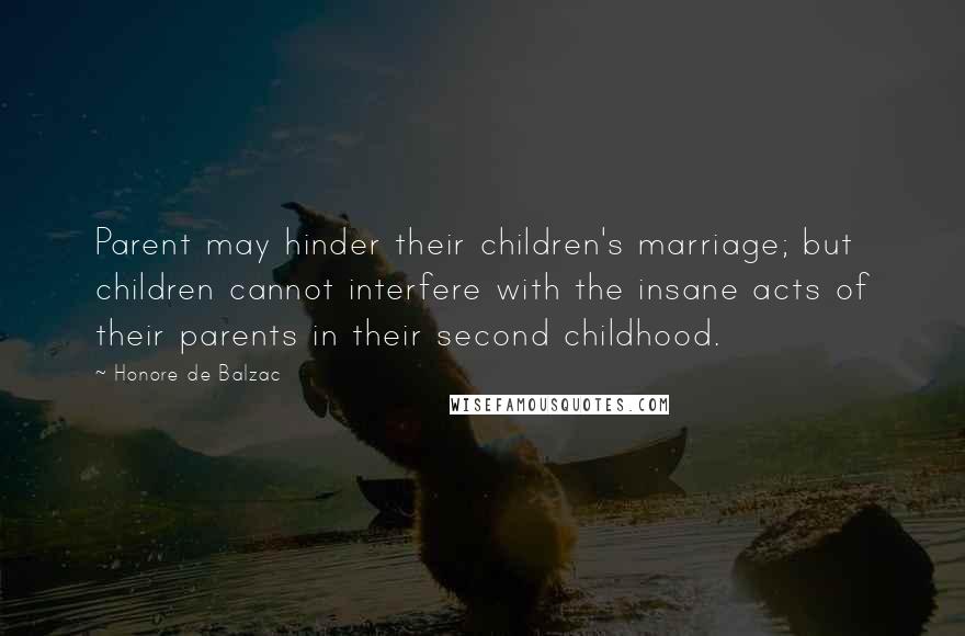 Honore De Balzac Quotes: Parent may hinder their children's marriage; but children cannot interfere with the insane acts of their parents in their second childhood.