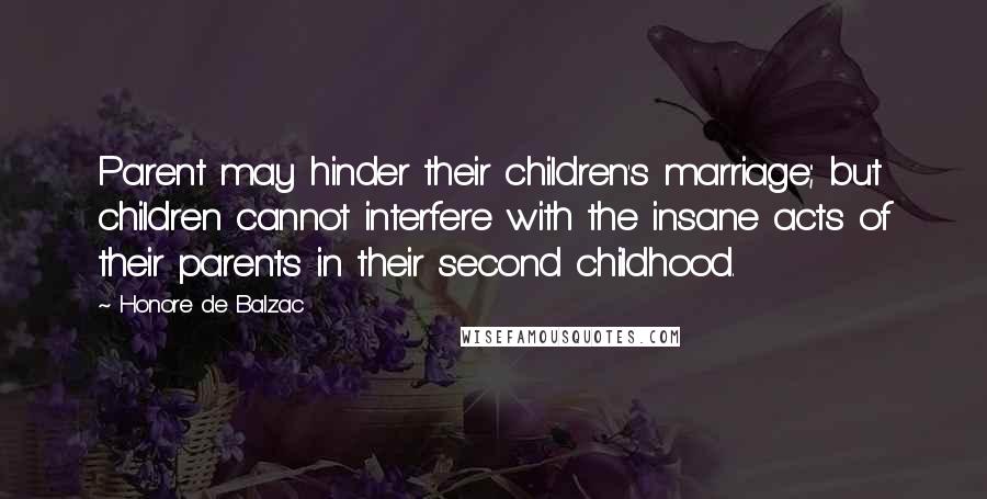 Honore De Balzac Quotes: Parent may hinder their children's marriage; but children cannot interfere with the insane acts of their parents in their second childhood.