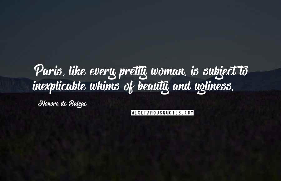 Honore De Balzac Quotes: Paris, like every pretty woman, is subject to inexplicable whims of beauty and ugliness.