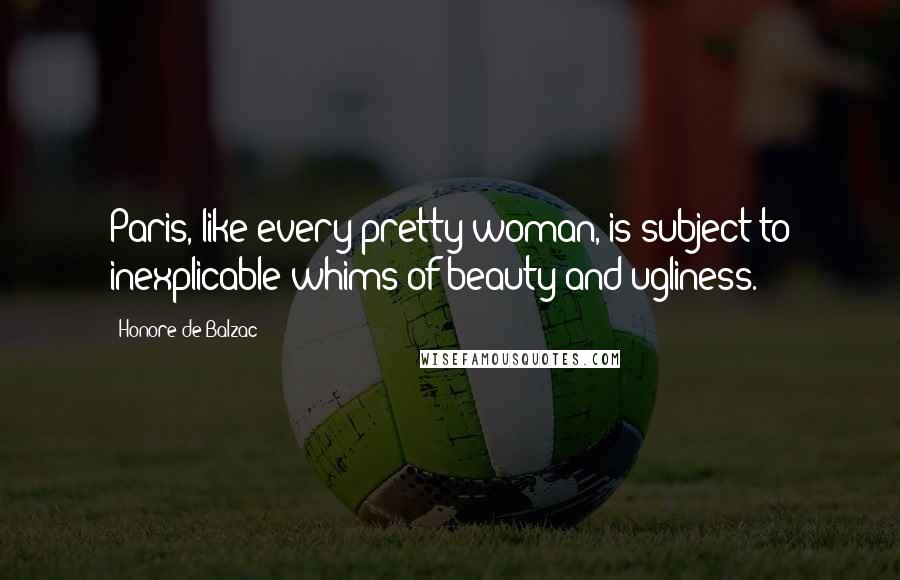 Honore De Balzac Quotes: Paris, like every pretty woman, is subject to inexplicable whims of beauty and ugliness.