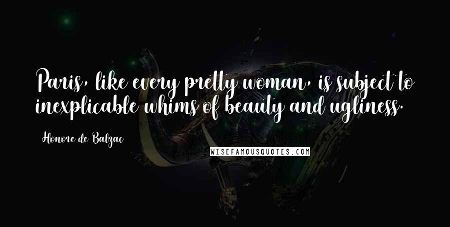 Honore De Balzac Quotes: Paris, like every pretty woman, is subject to inexplicable whims of beauty and ugliness.