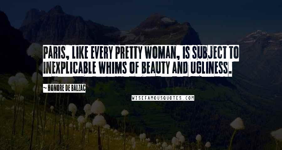 Honore De Balzac Quotes: Paris, like every pretty woman, is subject to inexplicable whims of beauty and ugliness.