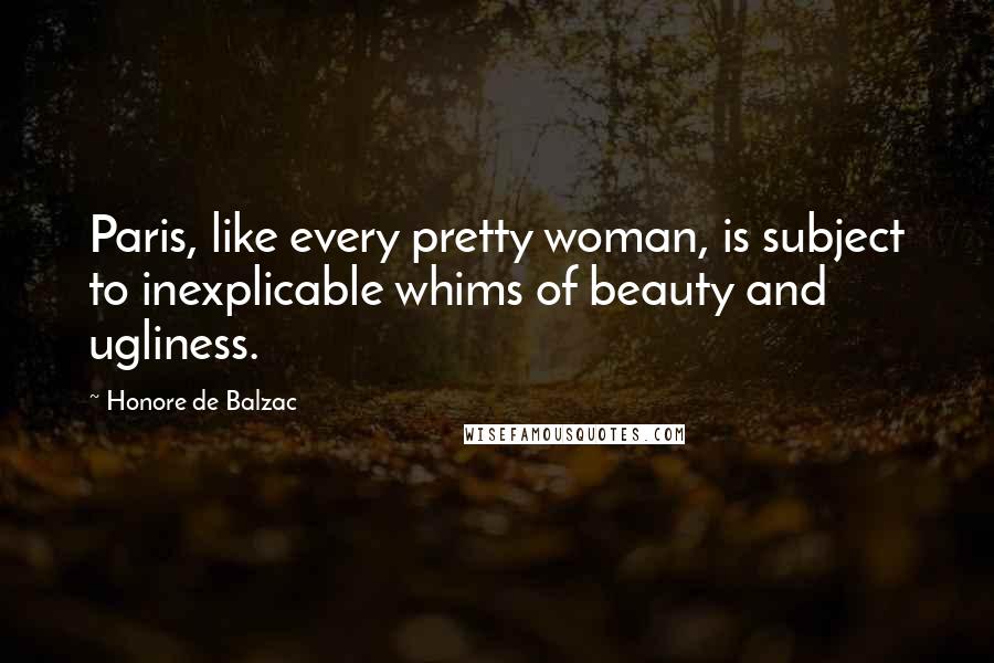 Honore De Balzac Quotes: Paris, like every pretty woman, is subject to inexplicable whims of beauty and ugliness.