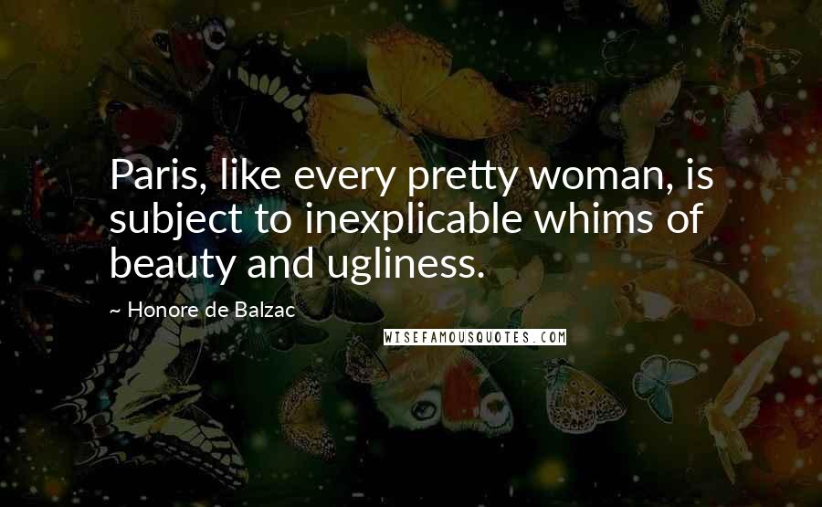 Honore De Balzac Quotes: Paris, like every pretty woman, is subject to inexplicable whims of beauty and ugliness.