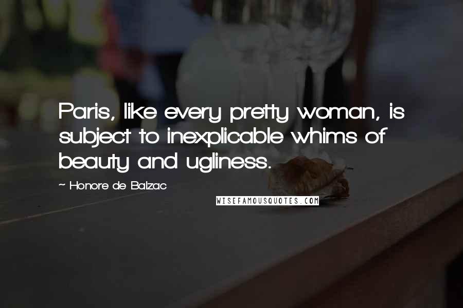 Honore De Balzac Quotes: Paris, like every pretty woman, is subject to inexplicable whims of beauty and ugliness.
