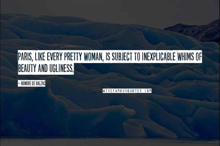 Honore De Balzac Quotes: Paris, like every pretty woman, is subject to inexplicable whims of beauty and ugliness.