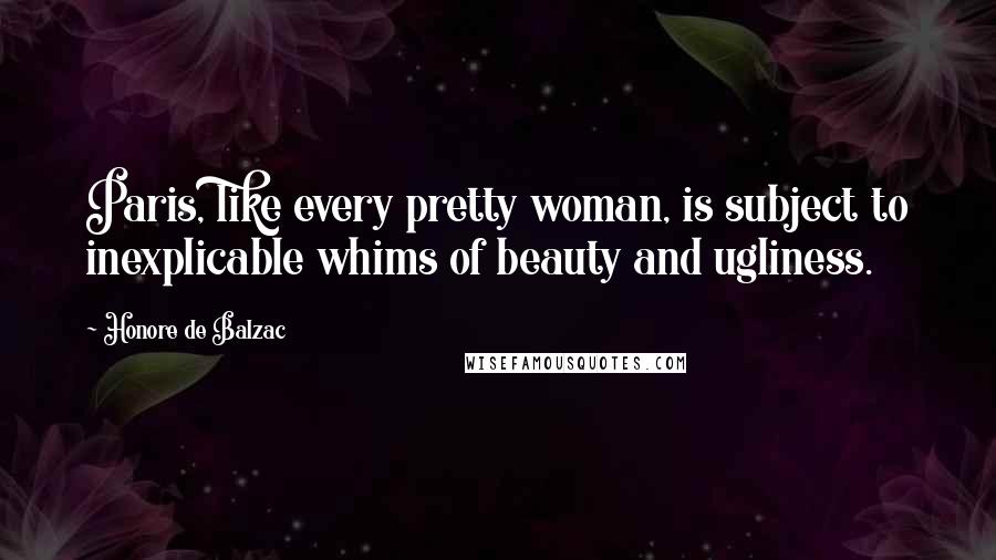 Honore De Balzac Quotes: Paris, like every pretty woman, is subject to inexplicable whims of beauty and ugliness.