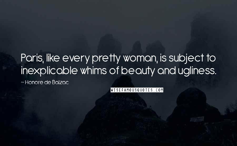 Honore De Balzac Quotes: Paris, like every pretty woman, is subject to inexplicable whims of beauty and ugliness.