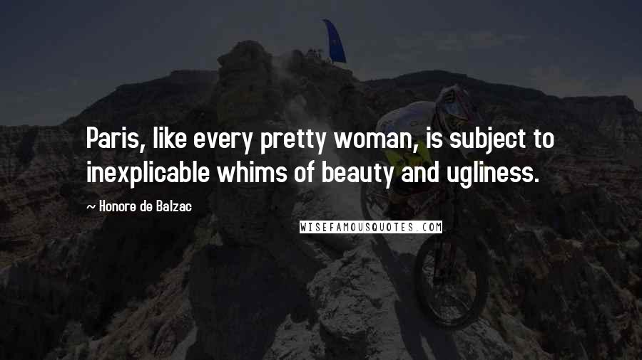 Honore De Balzac Quotes: Paris, like every pretty woman, is subject to inexplicable whims of beauty and ugliness.
