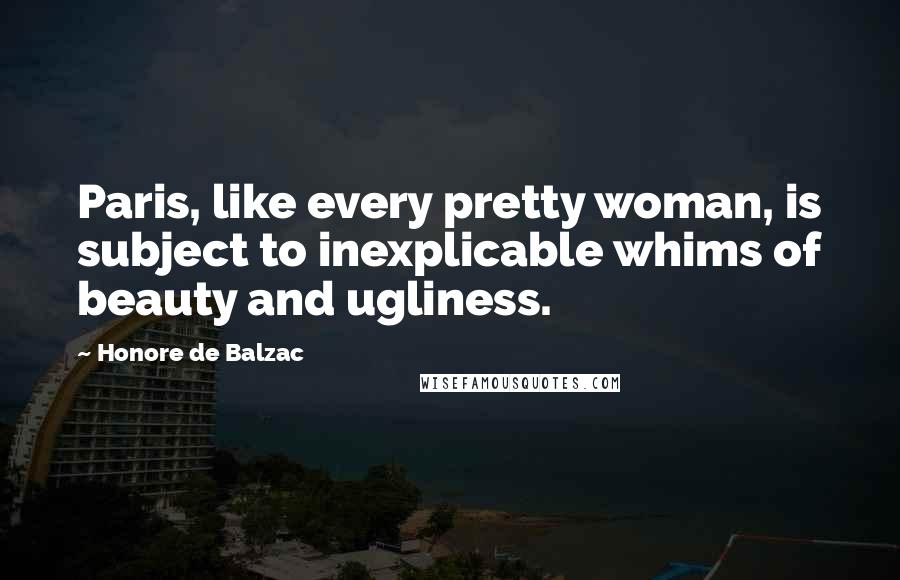 Honore De Balzac Quotes: Paris, like every pretty woman, is subject to inexplicable whims of beauty and ugliness.