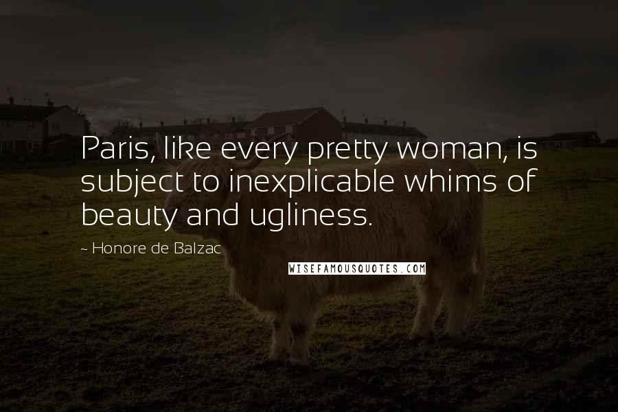 Honore De Balzac Quotes: Paris, like every pretty woman, is subject to inexplicable whims of beauty and ugliness.