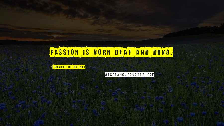 Honore De Balzac Quotes: Passion is born deaf and dumb.