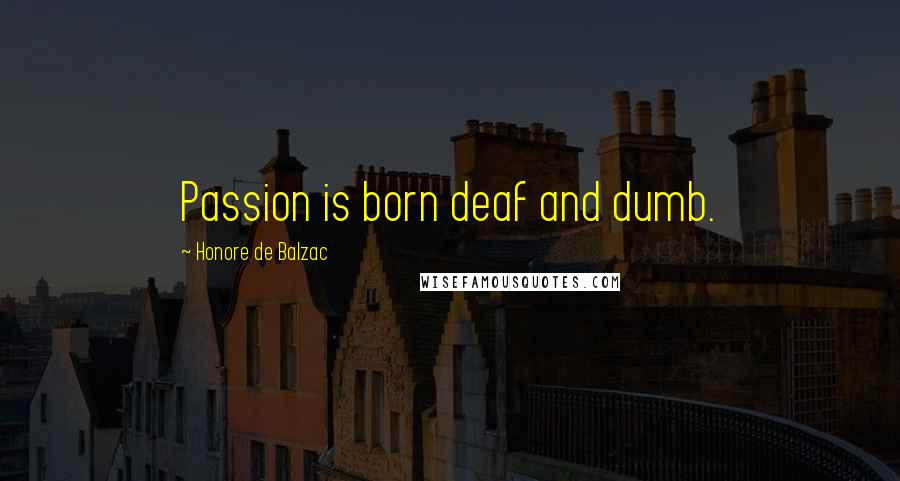 Honore De Balzac Quotes: Passion is born deaf and dumb.