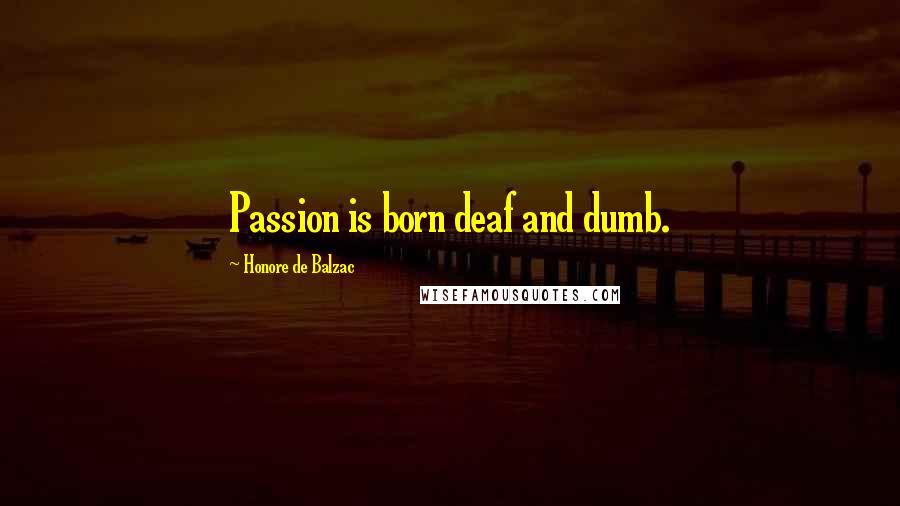 Honore De Balzac Quotes: Passion is born deaf and dumb.