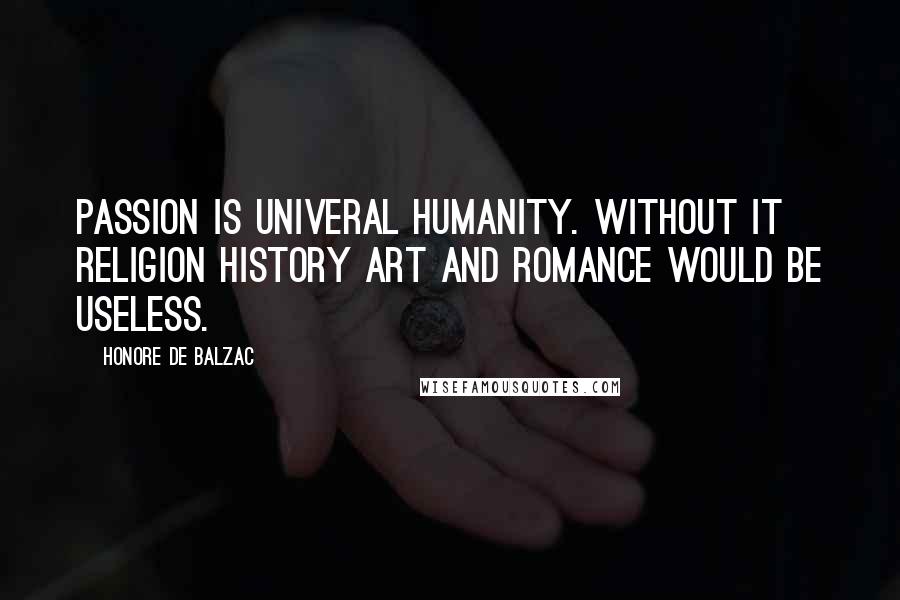 Honore De Balzac Quotes: Passion is univeral humanity. Without it religion history art and romance would be useless.