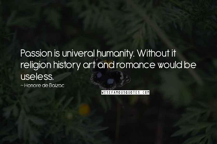 Honore De Balzac Quotes: Passion is univeral humanity. Without it religion history art and romance would be useless.