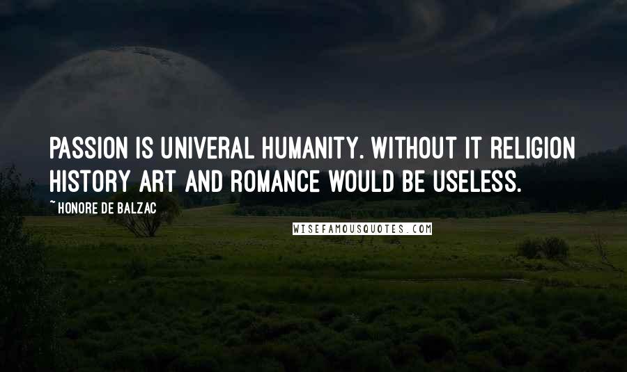 Honore De Balzac Quotes: Passion is univeral humanity. Without it religion history art and romance would be useless.