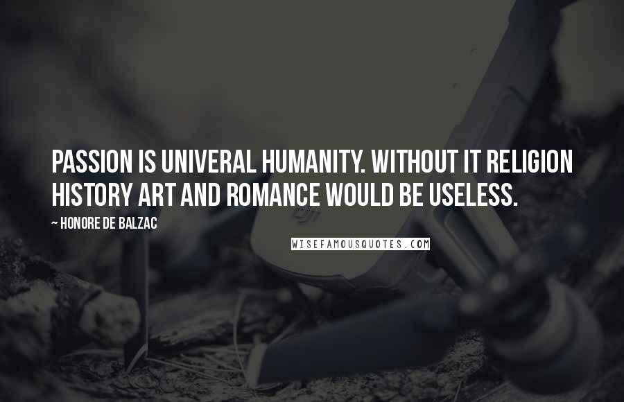 Honore De Balzac Quotes: Passion is univeral humanity. Without it religion history art and romance would be useless.