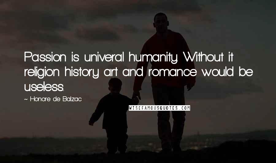 Honore De Balzac Quotes: Passion is univeral humanity. Without it religion history art and romance would be useless.