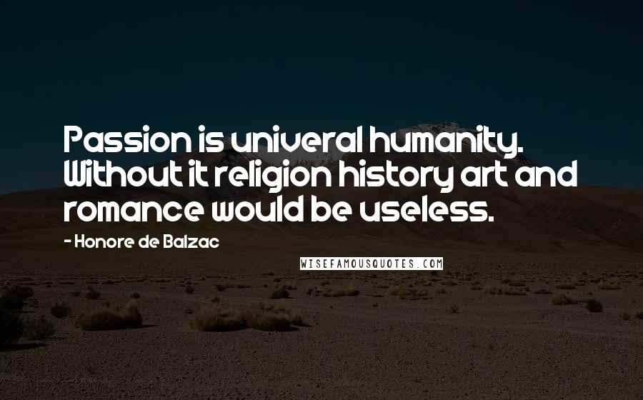 Honore De Balzac Quotes: Passion is univeral humanity. Without it religion history art and romance would be useless.