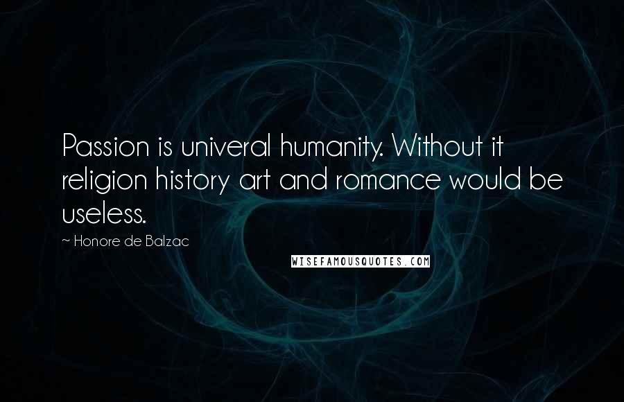 Honore De Balzac Quotes: Passion is univeral humanity. Without it religion history art and romance would be useless.