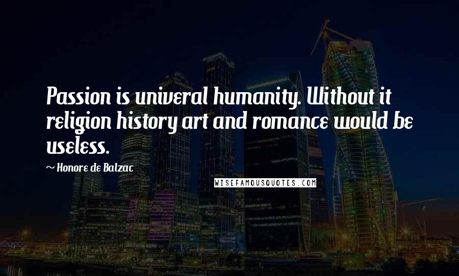 Honore De Balzac Quotes: Passion is univeral humanity. Without it religion history art and romance would be useless.