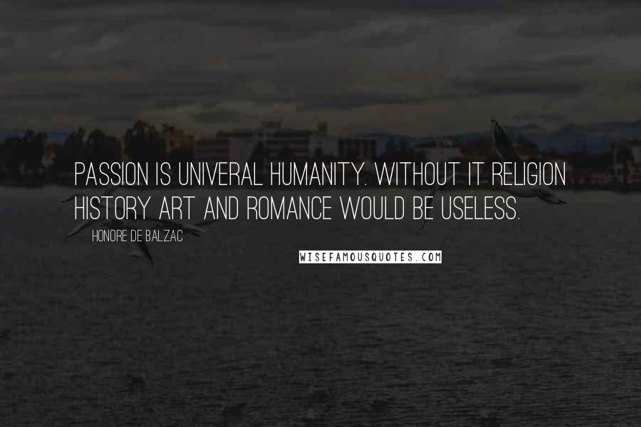 Honore De Balzac Quotes: Passion is univeral humanity. Without it religion history art and romance would be useless.