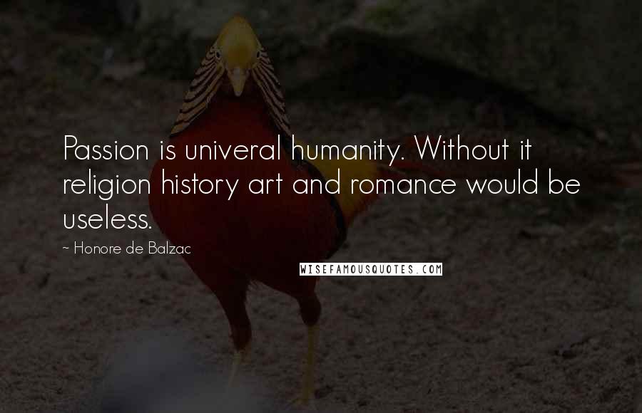 Honore De Balzac Quotes: Passion is univeral humanity. Without it religion history art and romance would be useless.