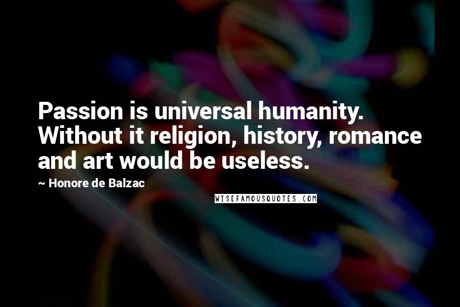 Honore De Balzac Quotes: Passion is universal humanity. Without it religion, history, romance and art would be useless.