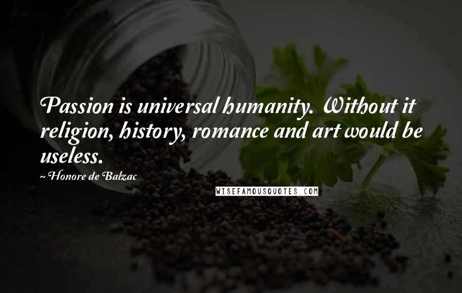 Honore De Balzac Quotes: Passion is universal humanity. Without it religion, history, romance and art would be useless.