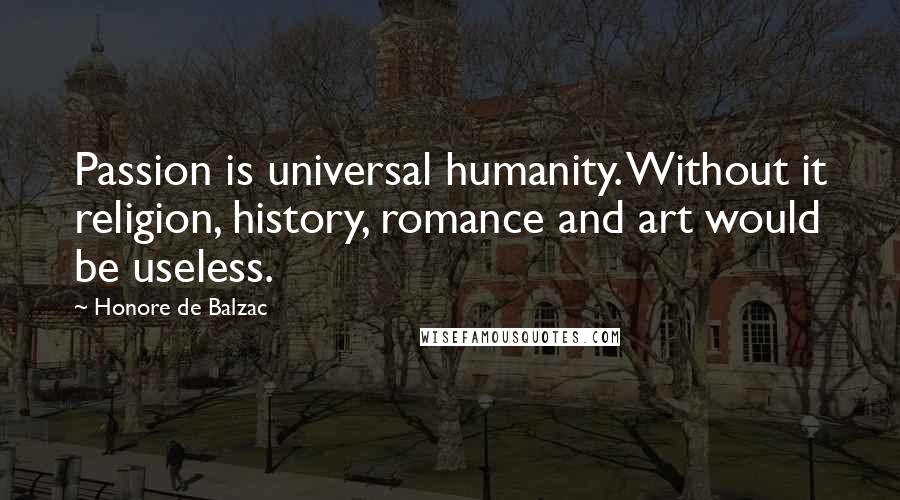 Honore De Balzac Quotes: Passion is universal humanity. Without it religion, history, romance and art would be useless.