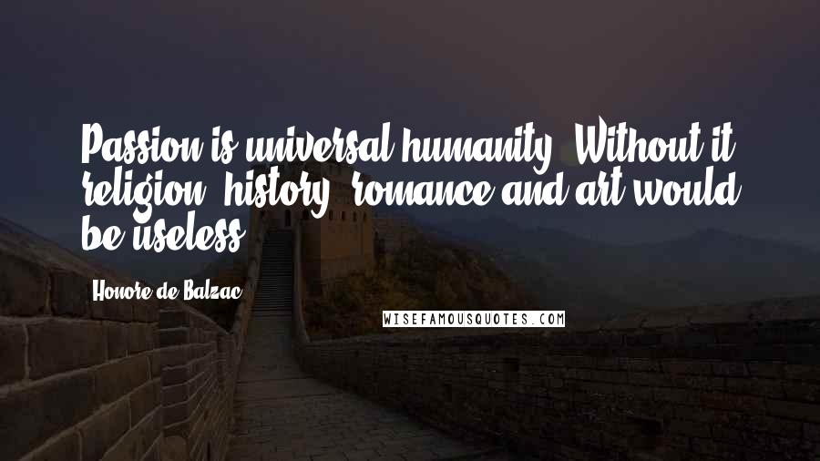 Honore De Balzac Quotes: Passion is universal humanity. Without it religion, history, romance and art would be useless.