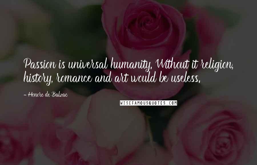 Honore De Balzac Quotes: Passion is universal humanity. Without it religion, history, romance and art would be useless.