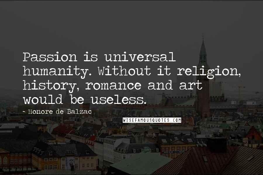 Honore De Balzac Quotes: Passion is universal humanity. Without it religion, history, romance and art would be useless.