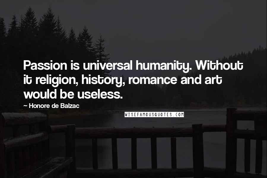 Honore De Balzac Quotes: Passion is universal humanity. Without it religion, history, romance and art would be useless.