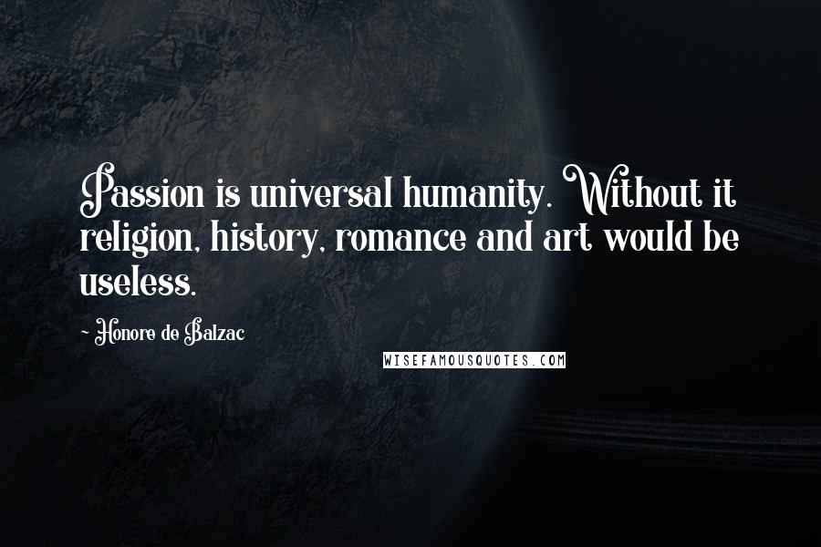 Honore De Balzac Quotes: Passion is universal humanity. Without it religion, history, romance and art would be useless.