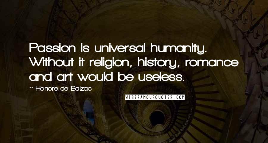 Honore De Balzac Quotes: Passion is universal humanity. Without it religion, history, romance and art would be useless.