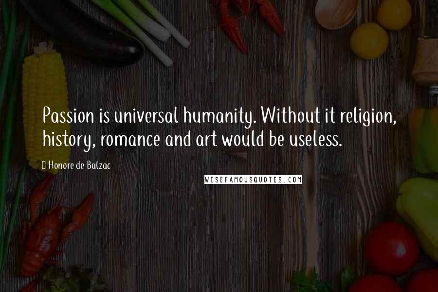 Honore De Balzac Quotes: Passion is universal humanity. Without it religion, history, romance and art would be useless.