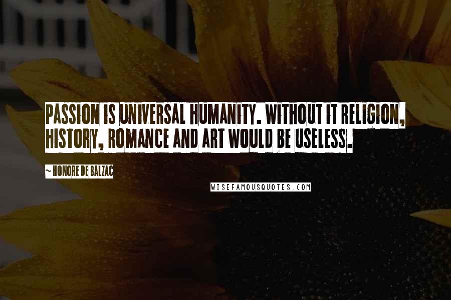 Honore De Balzac Quotes: Passion is universal humanity. Without it religion, history, romance and art would be useless.