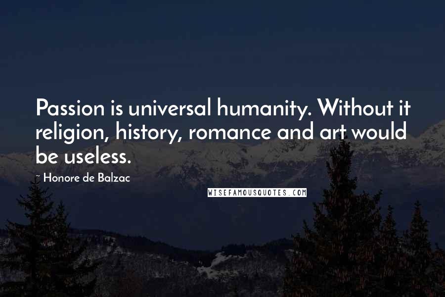 Honore De Balzac Quotes: Passion is universal humanity. Without it religion, history, romance and art would be useless.