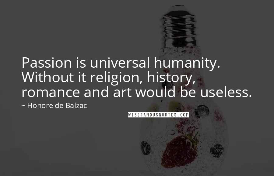 Honore De Balzac Quotes: Passion is universal humanity. Without it religion, history, romance and art would be useless.