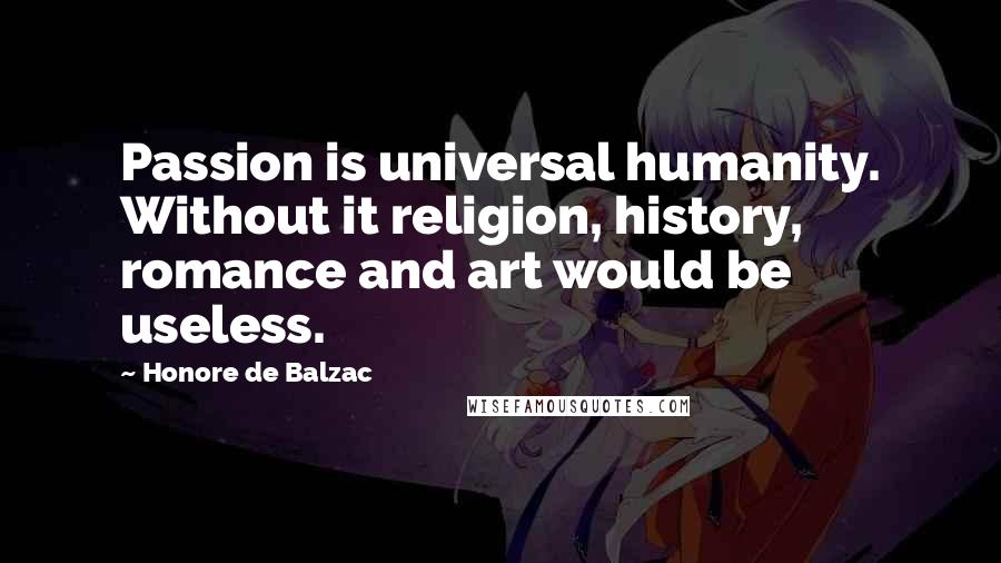 Honore De Balzac Quotes: Passion is universal humanity. Without it religion, history, romance and art would be useless.