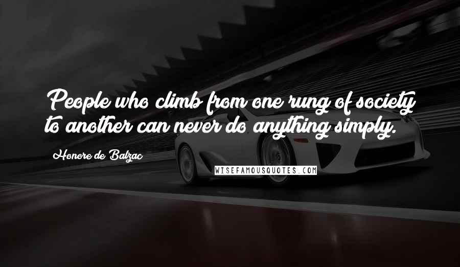 Honore De Balzac Quotes: People who climb from one rung of society to another can never do anything simply.