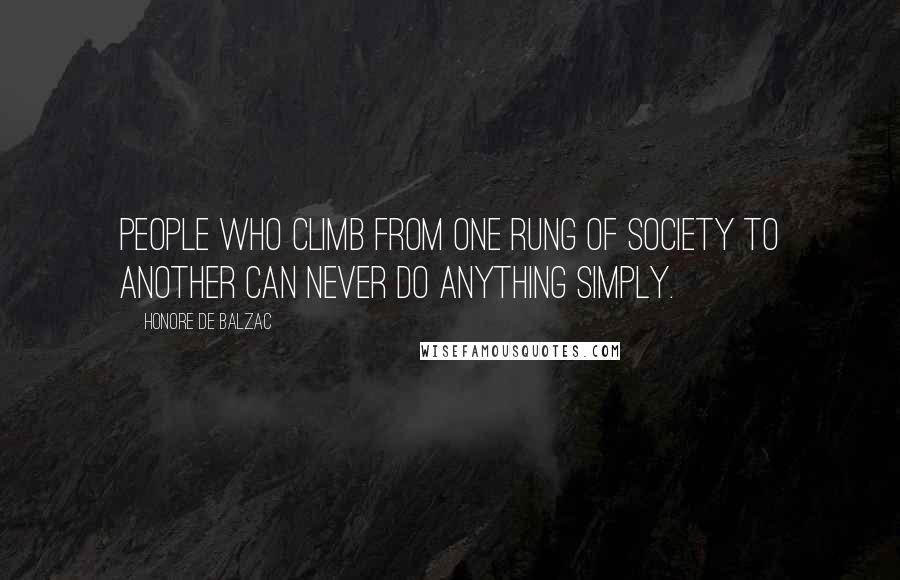 Honore De Balzac Quotes: People who climb from one rung of society to another can never do anything simply.