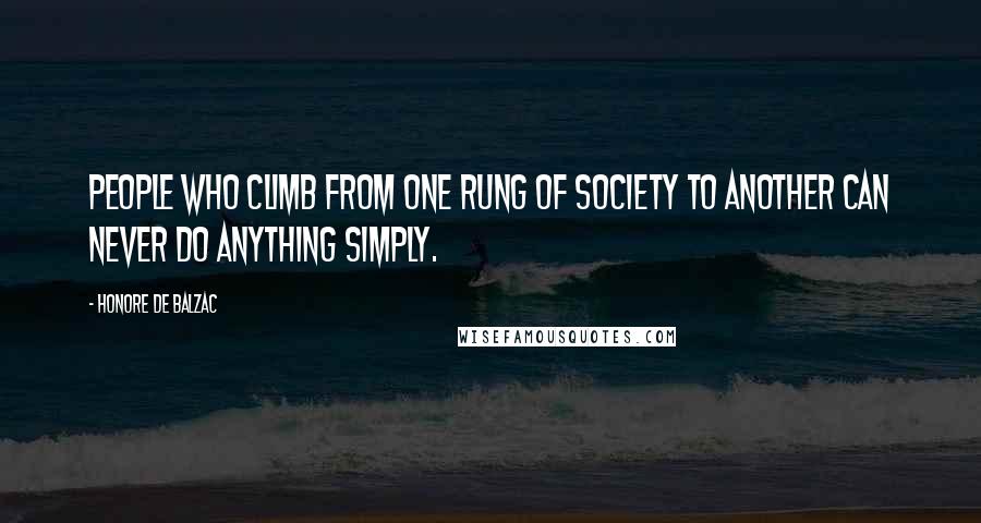 Honore De Balzac Quotes: People who climb from one rung of society to another can never do anything simply.