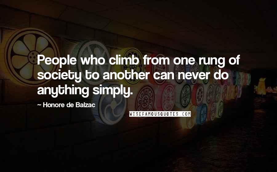 Honore De Balzac Quotes: People who climb from one rung of society to another can never do anything simply.