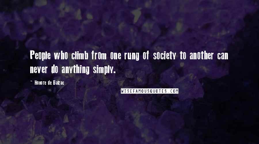 Honore De Balzac Quotes: People who climb from one rung of society to another can never do anything simply.