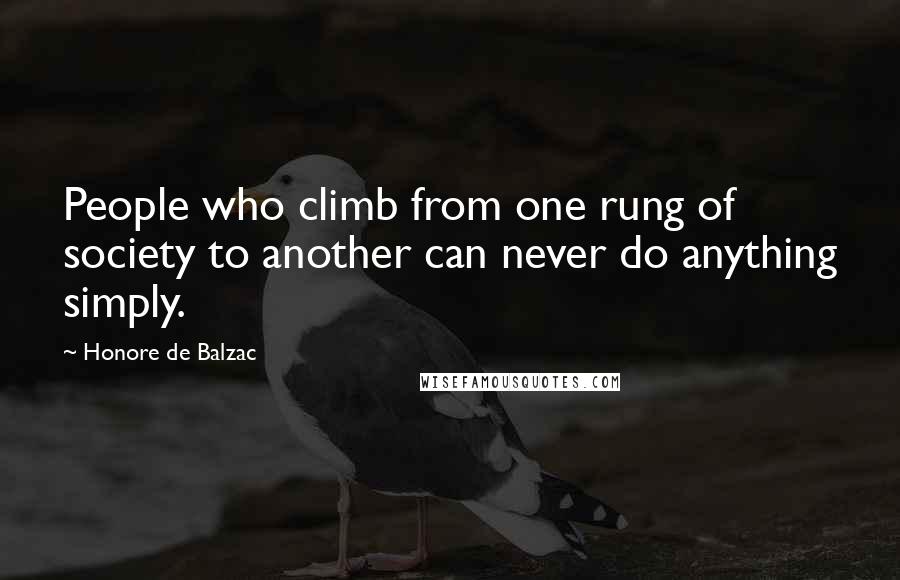 Honore De Balzac Quotes: People who climb from one rung of society to another can never do anything simply.